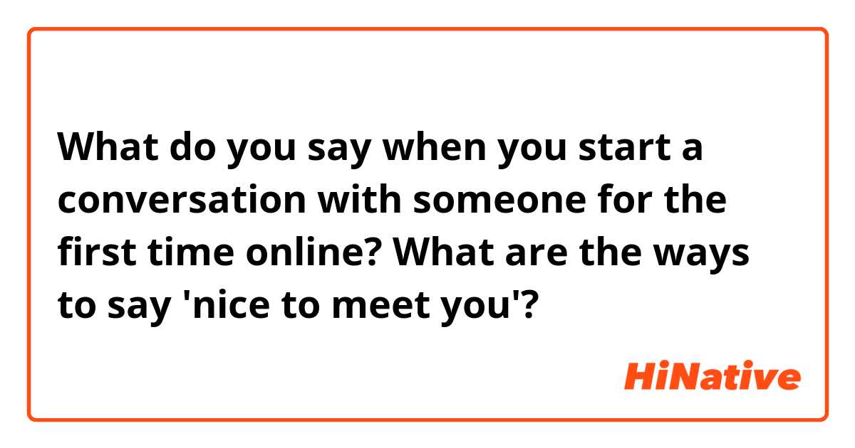 What do you say when you start a conversation with someone for the first time online? What are the ways to say 'nice to meet you'?
