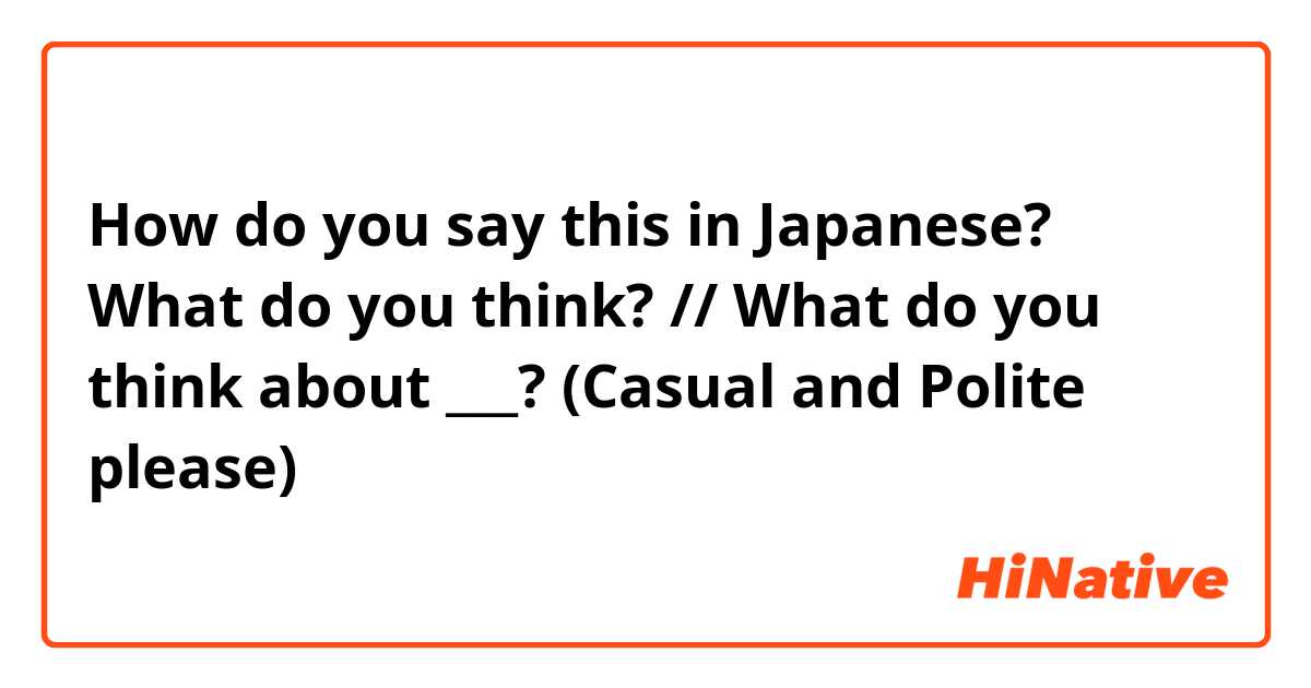 How do you say this in Japanese? What do you think? // What do you think about ___? (Casual and Polite please)