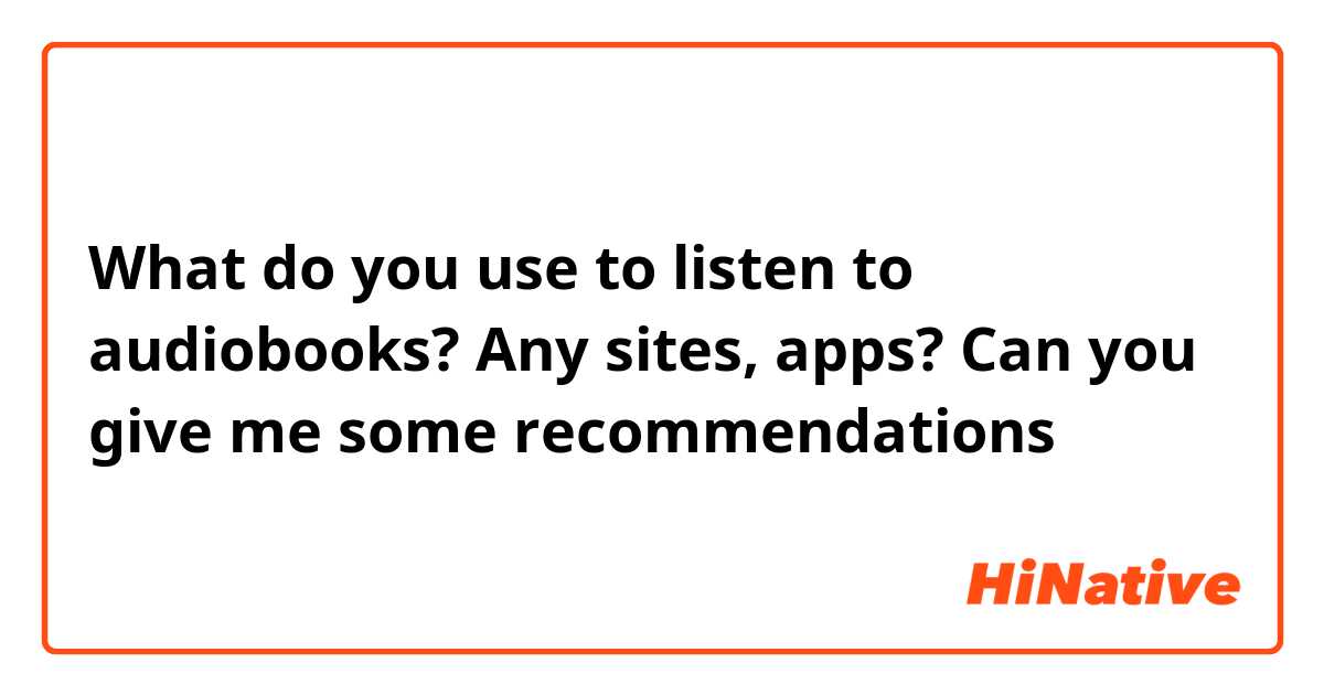 What do you use to listen to audiobooks?  Any sites, apps?
Can you give me some recommendations 