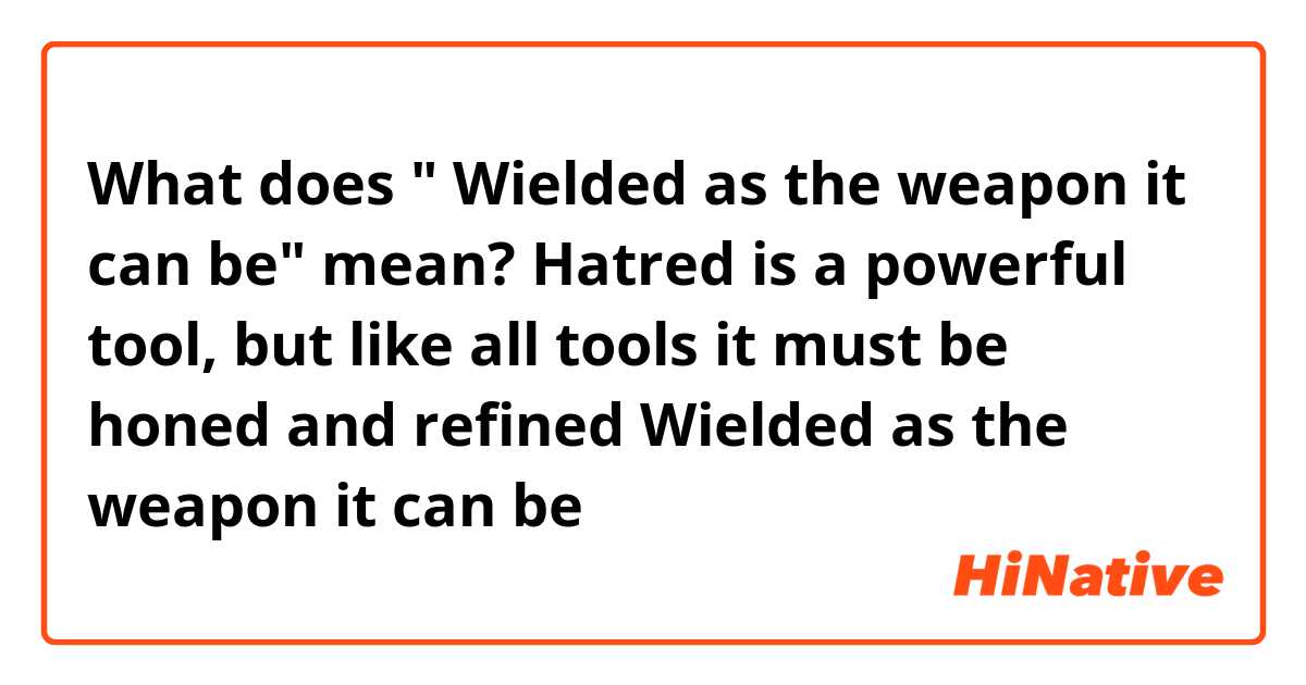 What does " Wielded as the weapon it can be" mean?

Hatred is a powerful tool, but like all tools it must be honed and refined
 Wielded as the weapon it can be