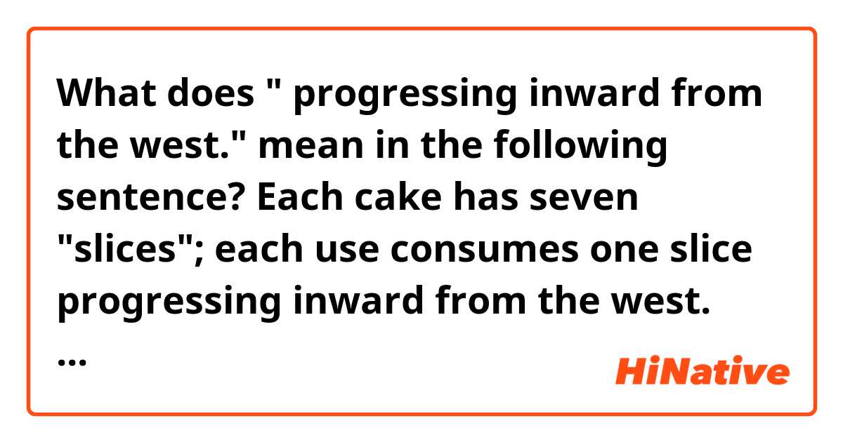 What does " progressing inward from the west." mean in the following sentence?

Each cake has seven "slices"; each use consumes one slice progressing inward from the west.
https://minecraft.fandom.com/wiki/Cake
