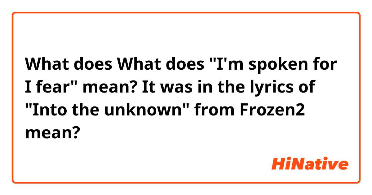 What does What does "I'm spoken for I fear" mean?
It was in the lyrics of "Into the unknown" from Frozen2 mean?