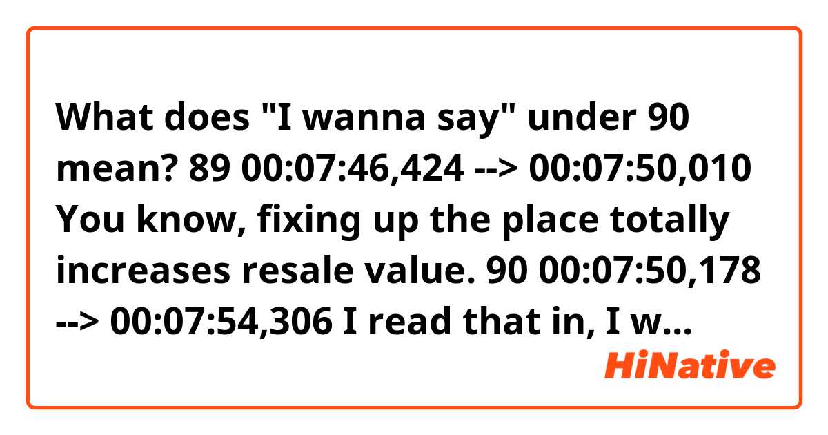 What does "I wanna say" under 90 mean?

89
00:07:46,424 --> 00:07:50,010
You know, fixing up the place
totally increases resale value.

90
00:07:50,178 --> 00:07:54,306
I read that in, I wanna say,
like TIME magazine.
