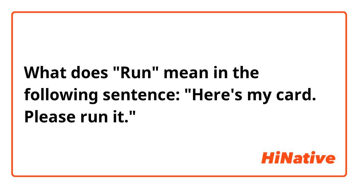 What does "Run" mean in the following sentence:

"Here's my card. Please run it."