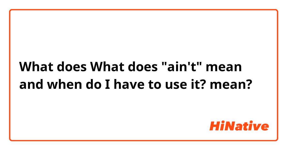 What does What does "ain't" mean and when do I have to use it?  mean?