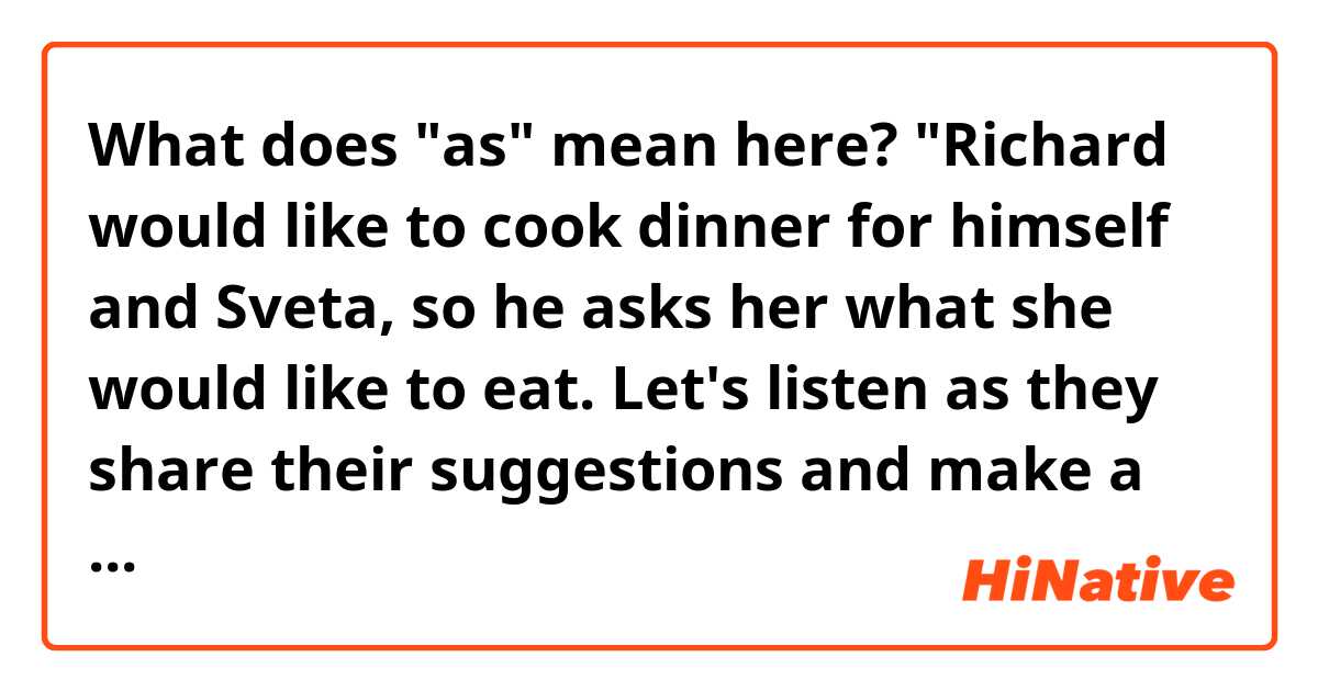 What does "as" mean here?
"Richard would like to cook dinner for himself and Sveta, so he asks her what she would like to eat. Let's listen as they share their suggestions and make a shopping list."