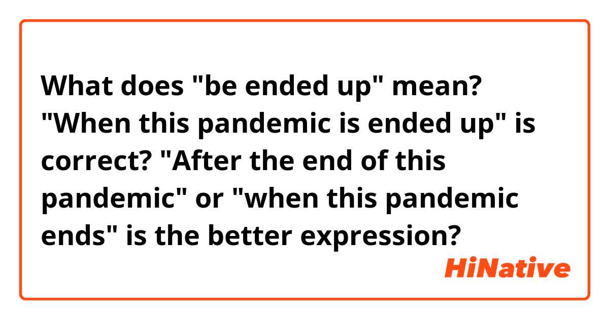 What does "be ended up" mean?
"When this pandemic is ended up" is correct?
"After the end of this pandemic" or "when this pandemic ends" is the better expression?