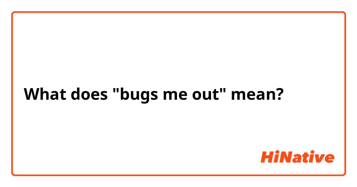 What does "bugs me out" mean?