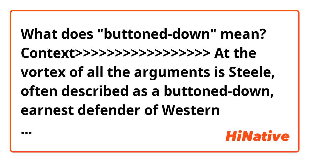 What does "buttoned-down" mean?

Context>>>>>>>>>>>>>>>>>
At the vortex of all the arguments is Steele, often described as a buttoned-down, earnest defender of Western interests, who spied on Russia for the British government and later founded a business intelligence firm built on his network of confidential informants.