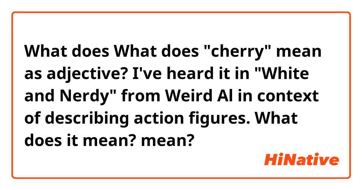 What does What does "cherry" mean as adjective? I've heard it in "White and Nerdy" from Weird Al in context of describing action figures. What does it mean? mean?