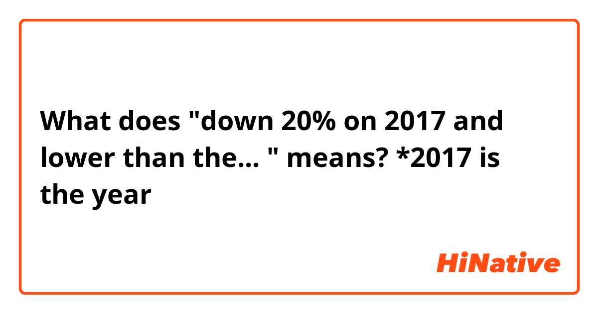 What does "down 20% on 2017 and lower than the... " means?
*2017 is the year