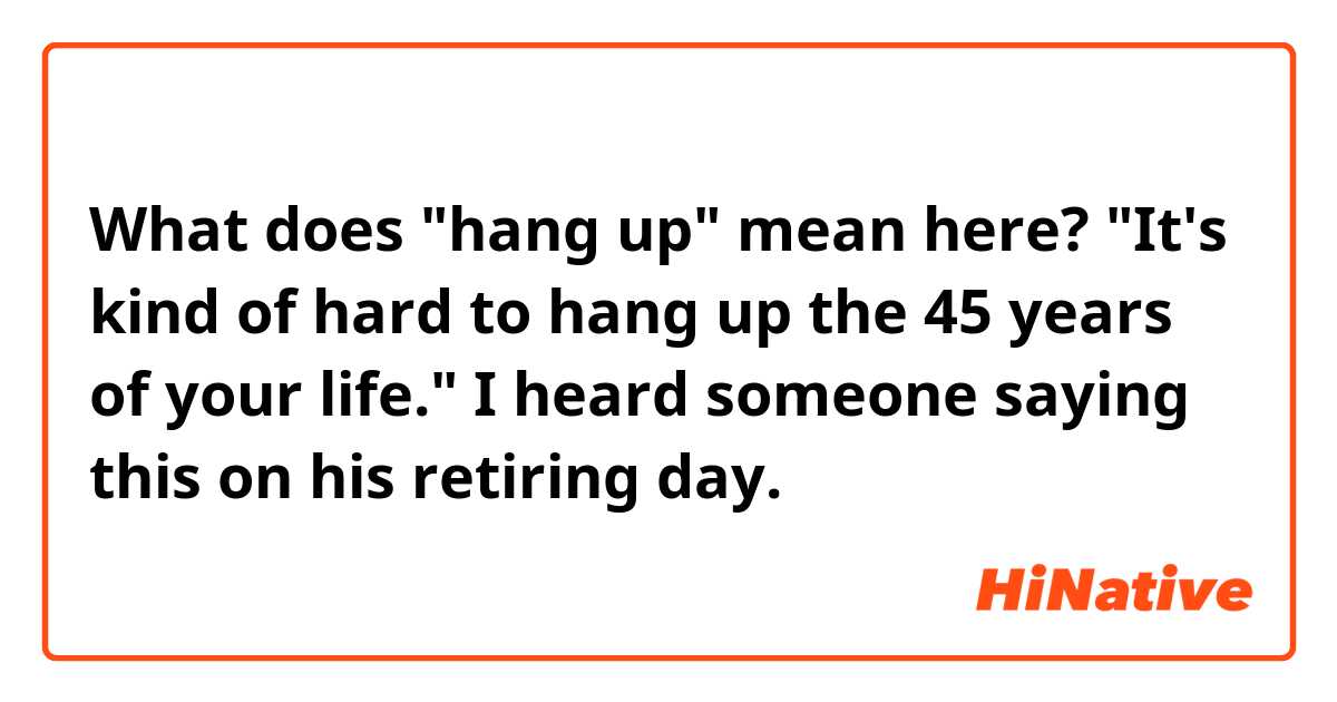 What does "hang up" mean here?

"It's kind of hard to hang up the 45 years of your life."

I heard someone saying this on his retiring day.