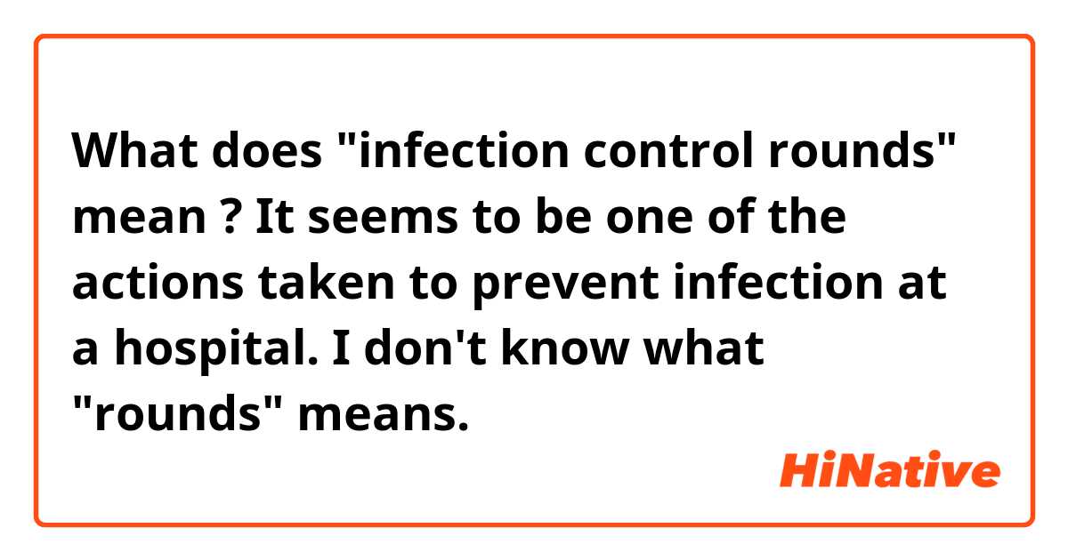 What does "infection control rounds" mean ? It seems to be one of the actions taken to prevent infection at a hospital. I don't know what "rounds" means.