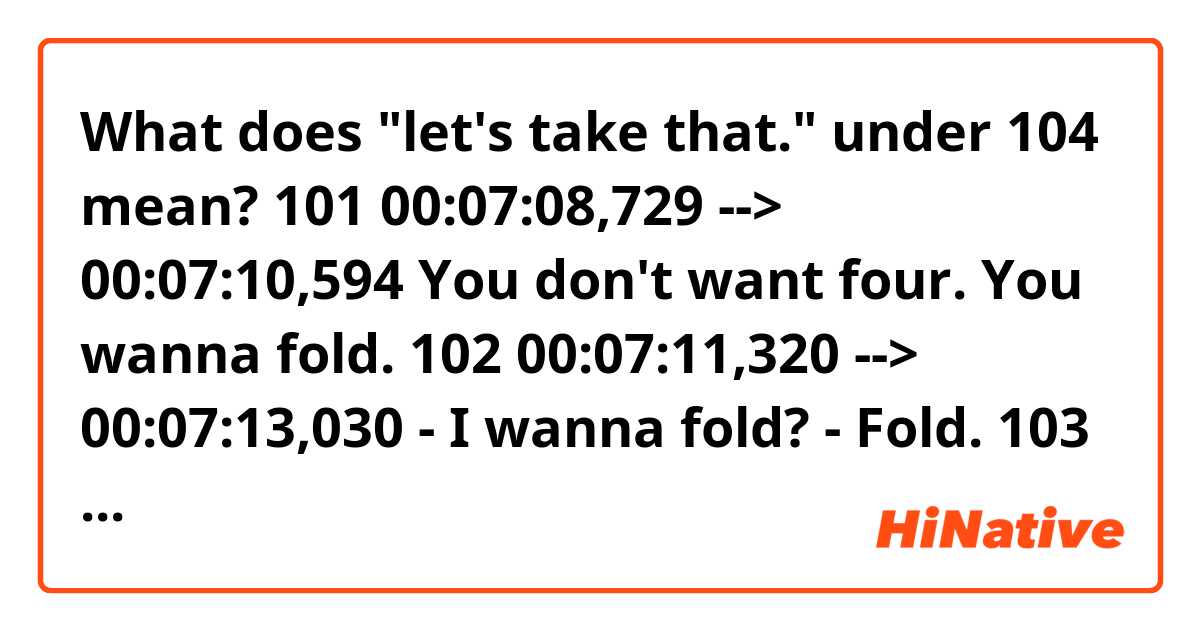 What does "let's take that." under 104 mean?

101
00:07:08,729 --> 00:07:10,594
You don't want four.
You wanna fold.

102
00:07:11,320 --> 00:07:13,030
- I wanna fold?
- Fold.

103
00:07:13,573 --> 00:07:14,657
Is that good?

104
00:07:14,807 --> 00:07:16,605
OK. You're done.
Let's take that.

