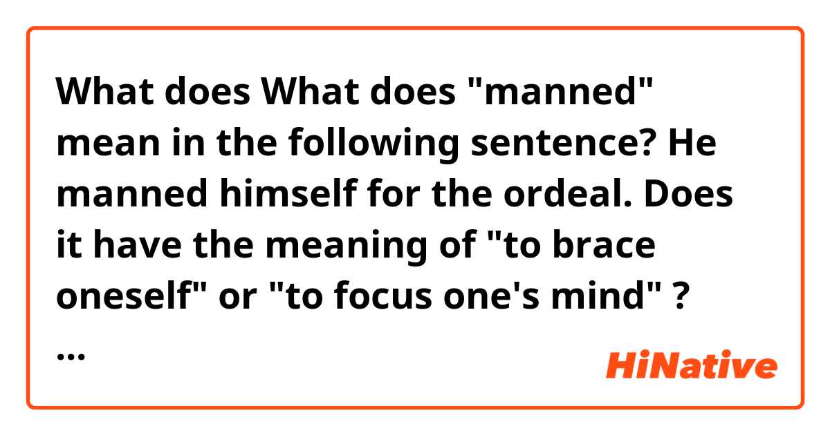 What does What does "manned" mean in the following sentence? He manned himself for the ordeal. Does it have the meaning of "to brace oneself" or "to focus one's mind" ? mean?