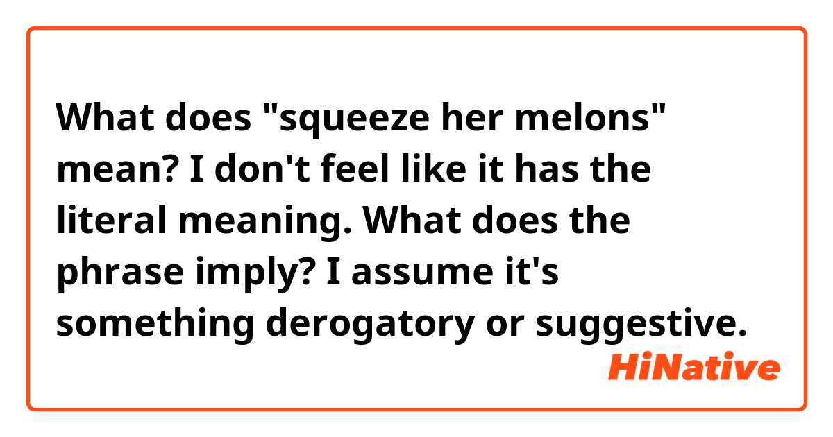 What does "squeeze her melons" mean?
I don't feel like it has the literal meaning. What does the phrase imply? I assume it's something derogatory or suggestive.
