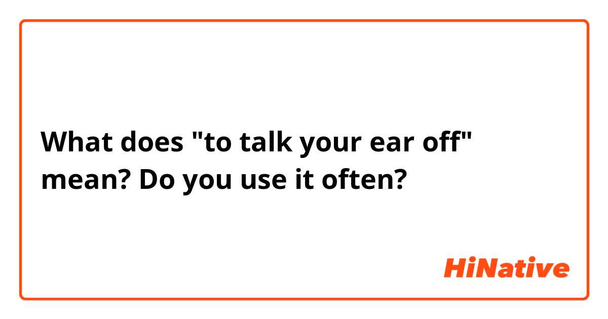 What does "to talk your ear off" mean? Do you use it often?