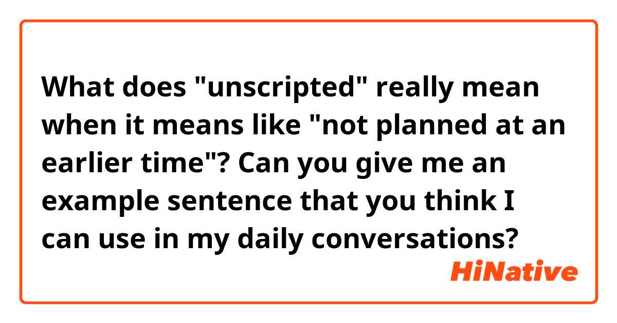 What does "unscripted" really mean when it means like "not planned at an earlier time"? Can you give me an example sentence that you think I can use in my daily conversations?