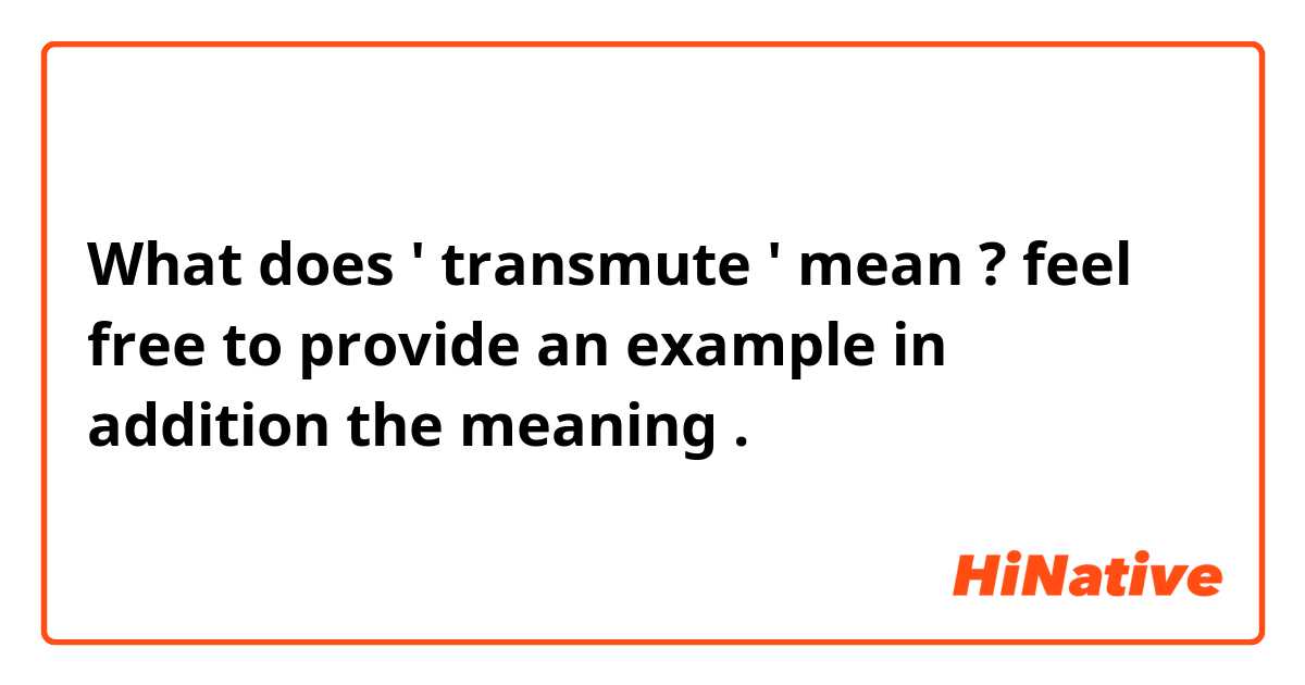 What does ' transmute ' mean ? feel free to provide an example in addition the meaning .