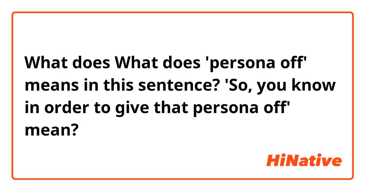 What does What does 'persona off' means in this sentence?

'So, you know in order to give that persona off'

 mean?