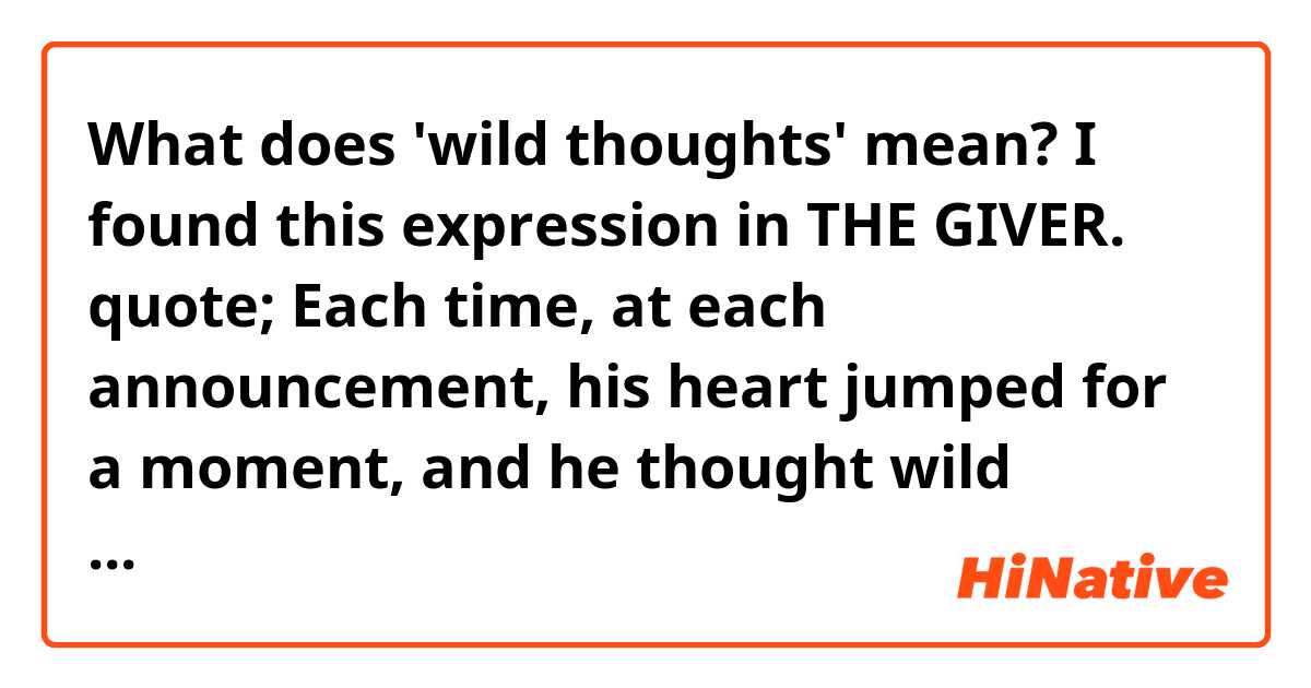 What does 'wild thoughts' mean? I found this expression in THE GIVER. quote; Each time, at each announcement, his heart jumped for a moment, and he thought wild thoughts.