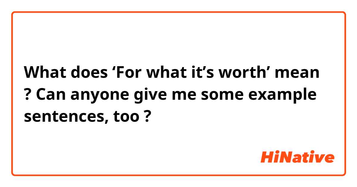 What does ‘For what it’s worth’ mean ?
Can anyone give me some example sentences, too ?