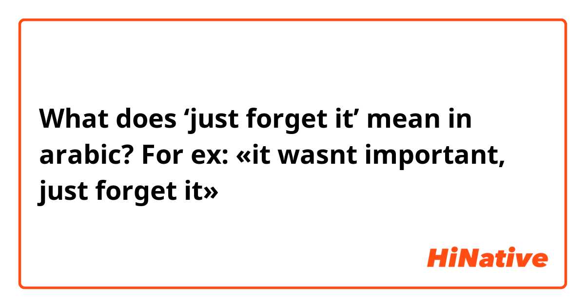 What does ‘just forget it’ mean in arabic? For ex: «it wasnt important, just forget it»
