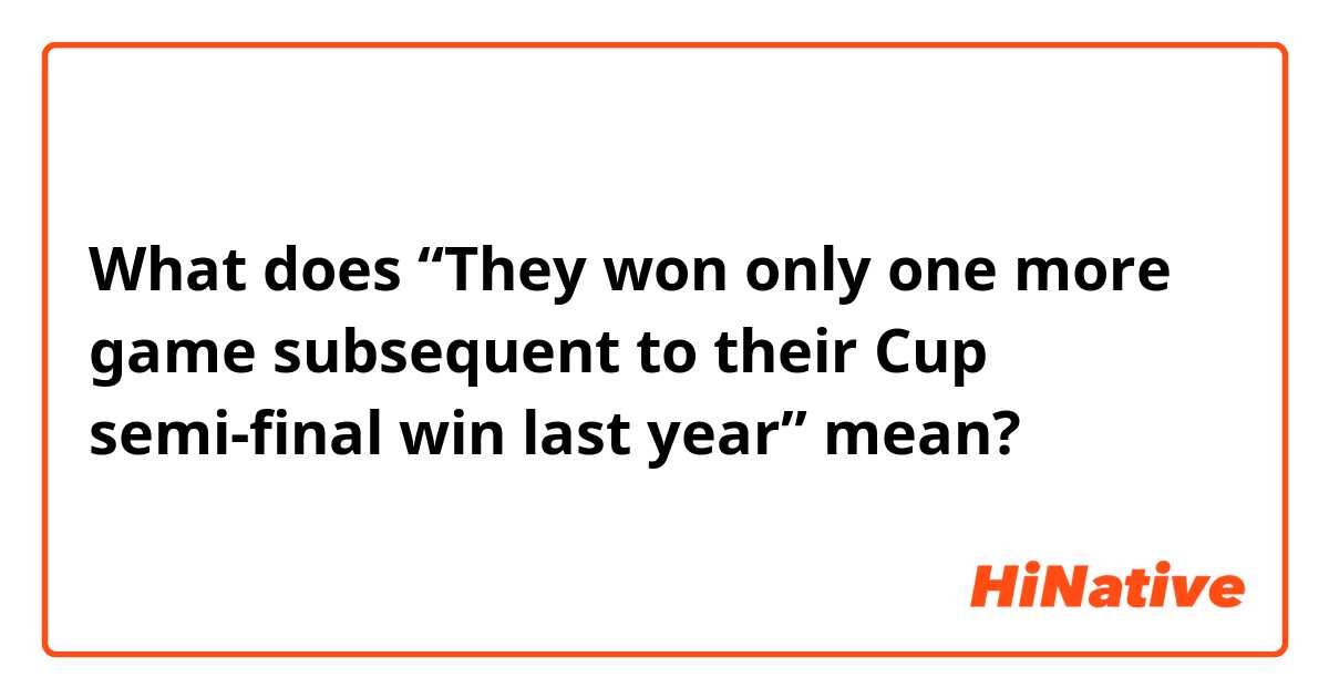 What does “They won only one more game subsequent to their Cup semi-final win last year” mean?