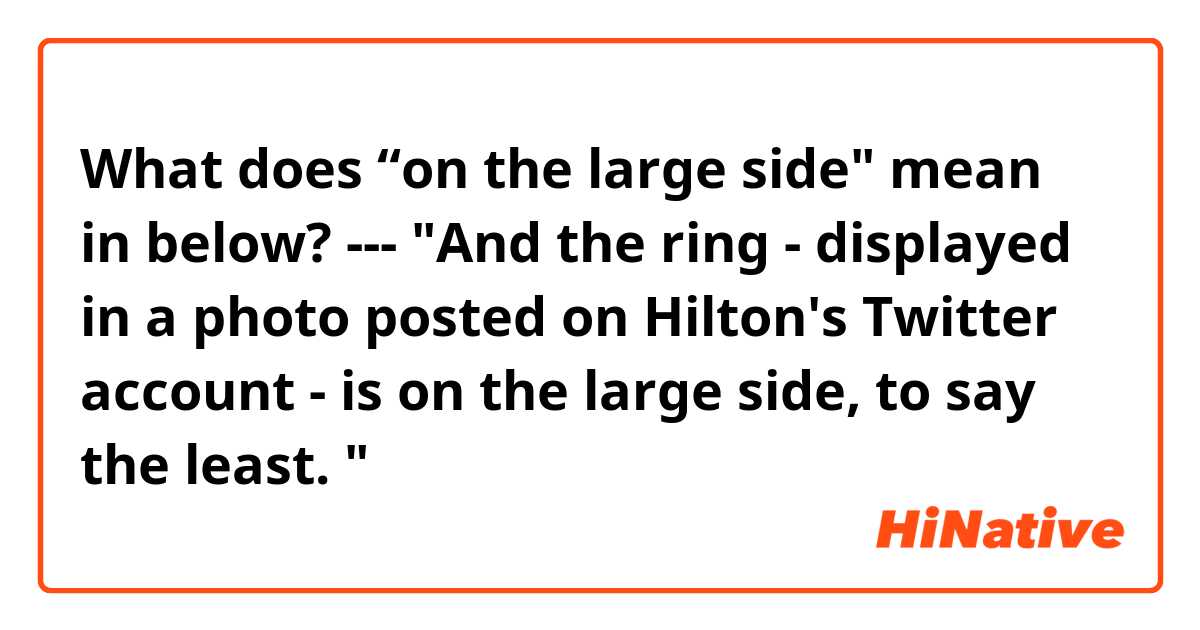 What does “on the large side" mean in below? --- "And the ring - displayed in a photo posted on Hilton's Twitter account - is on the large side, to say the least. "