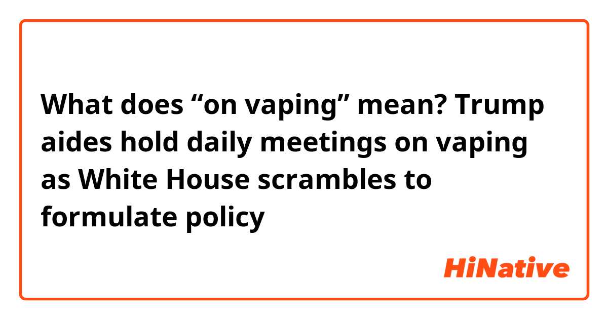 What does “on vaping” mean?


Trump aides hold daily meetings on vaping as White House scrambles to formulate policy