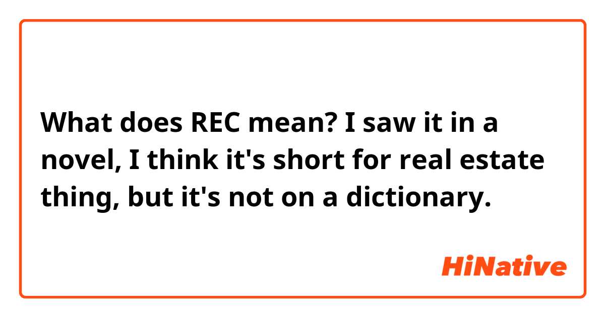 What does REC mean?
I saw it in a novel, I think it's short for real estate thing, but it's not on a dictionary.