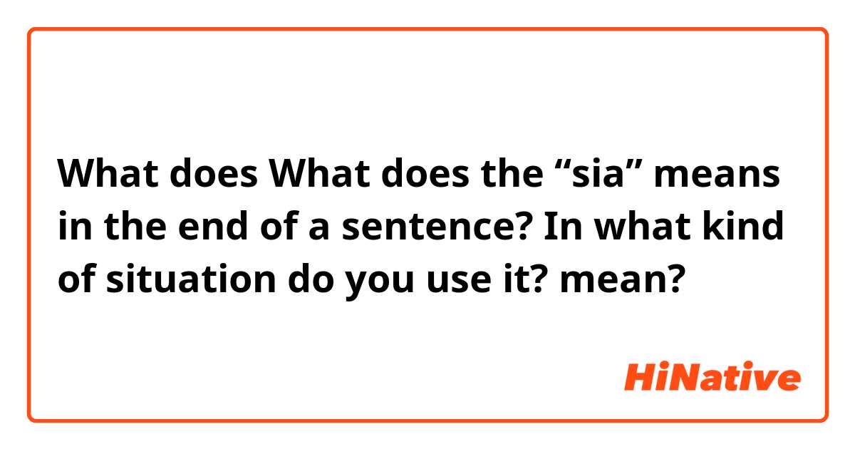 What does What does the “sia” means in the end of a sentence? In what kind of situation do you use it?  mean?