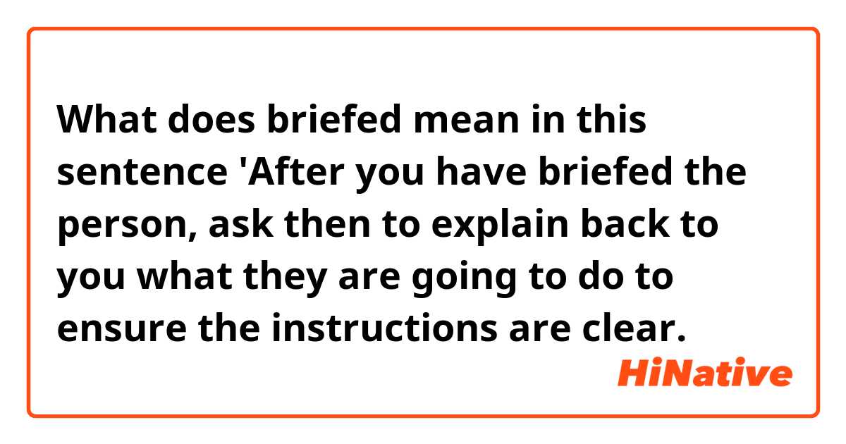 What does briefed mean in this sentence 'After you have briefed the person, ask then to explain back to you what they are going to do to ensure the instructions are clear.