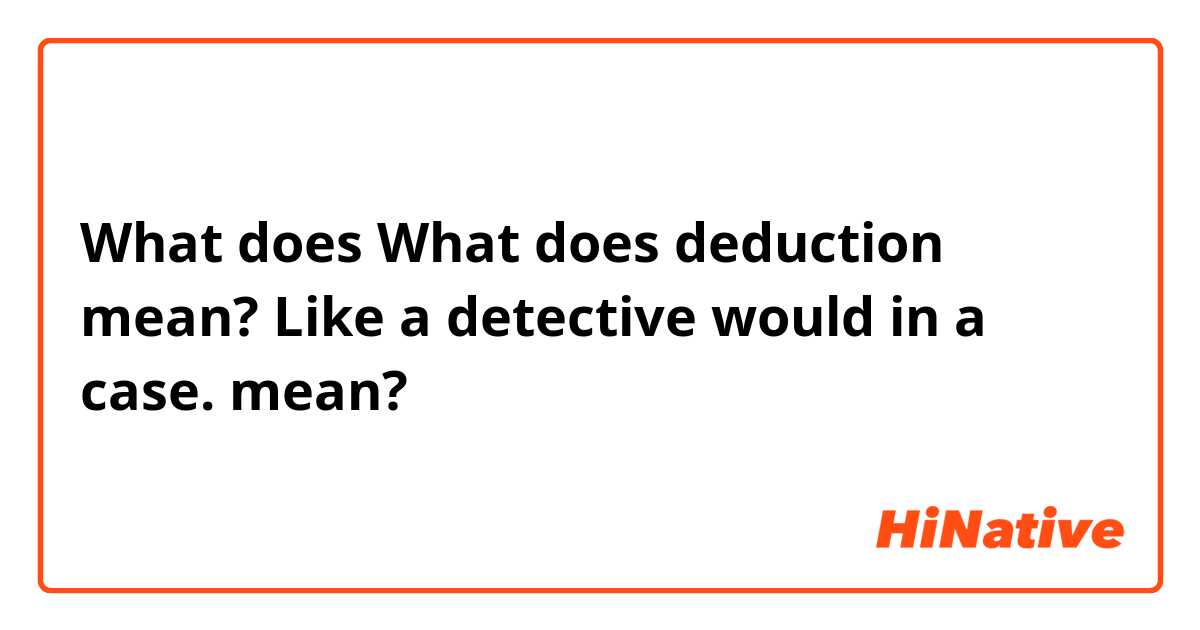 What does What does deduction mean? Like a detective would in a case. mean?