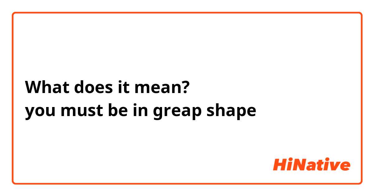 What does it mean?
you must be in greap shape