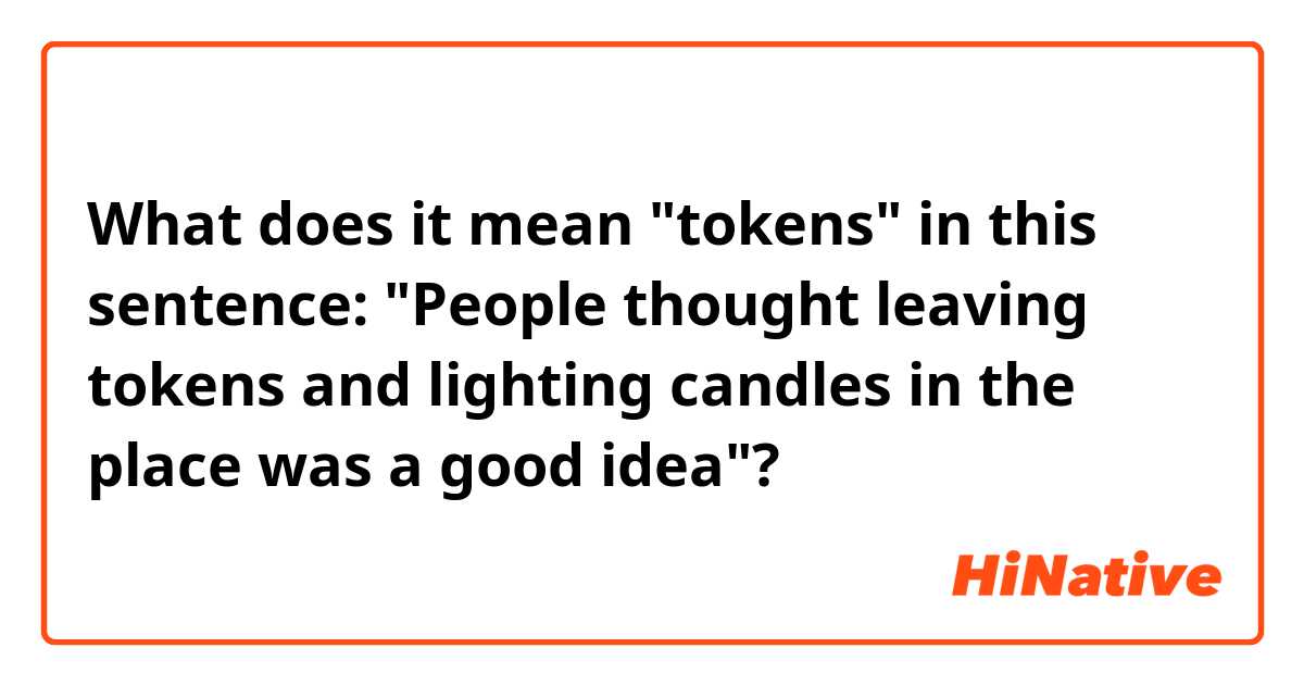 What does it mean "tokens" in this sentence: "People thought leaving tokens and lighting candles in the place was a good idea"?