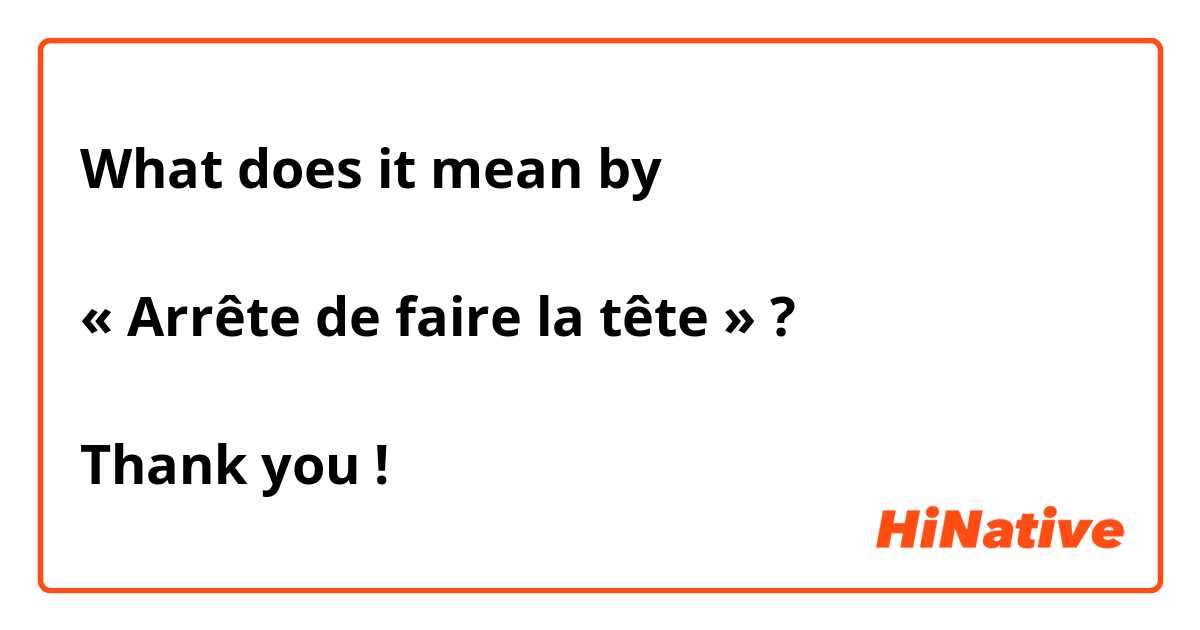 What does it mean by

« Arrête de faire la tête » ?

Thank you !
