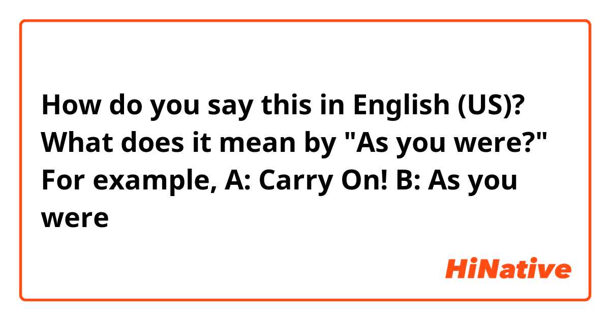 How do you say this in English (US)? What does it mean by "As you were?"
For example,
 A: Carry On!
B: As you were
