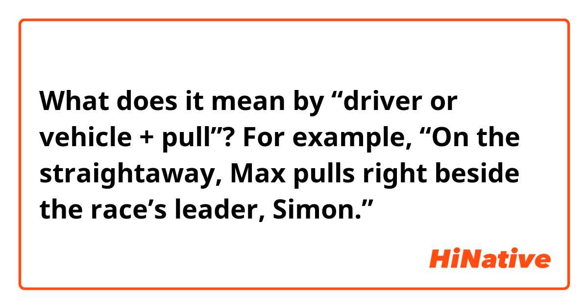 What does it mean by “driver or vehicle + pull”?
For example, “On the straightaway, Max pulls right beside the race’s leader, Simon.”
