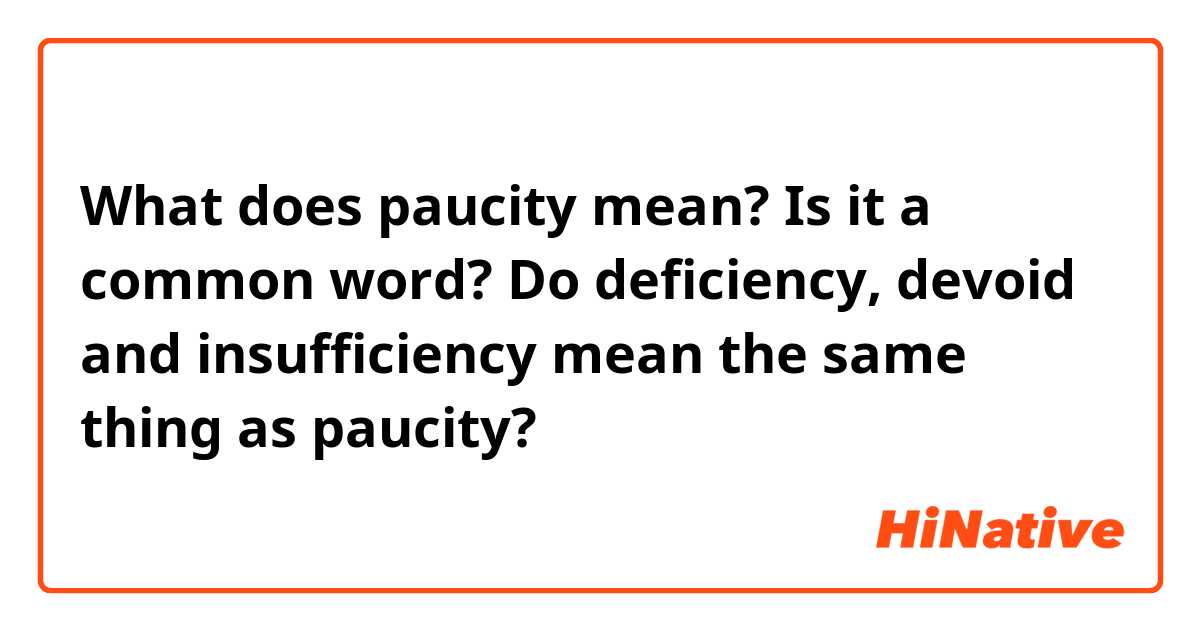 What does paucity mean? Is it a common word?

Do deficiency, devoid and insufficiency mean the same thing as paucity?