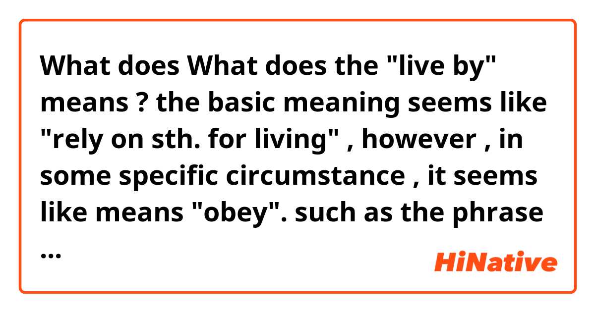 What does What does the "live by" means ? the basic meaning seems like "rely on sth. for living" , however , in some specific circumstance , it seems like means "obey". such as the phrase "live by the commitments". i am a bit confused, is that a derived meaning ? mean?