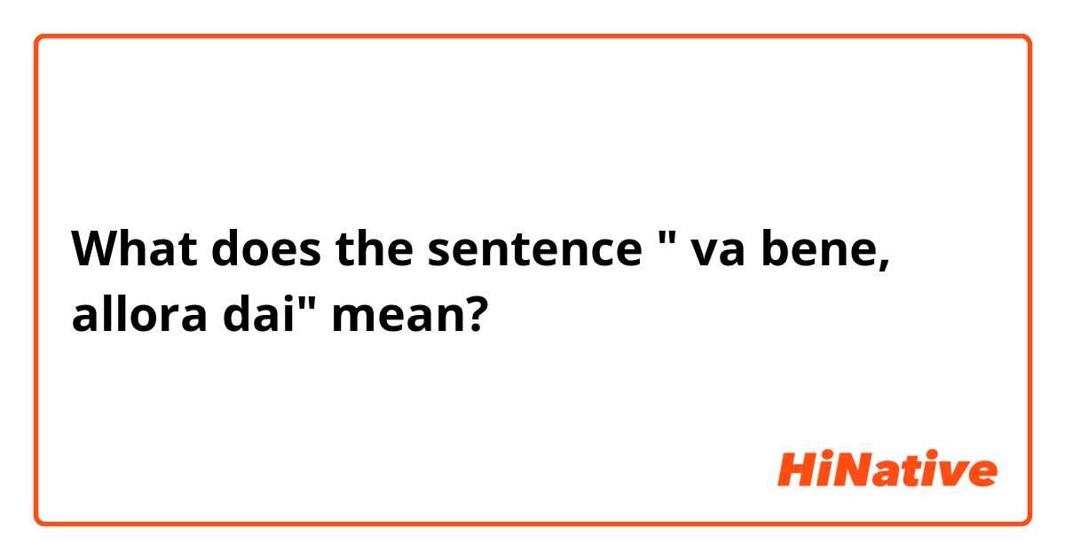 What does the sentence " va bene, allora dai" mean?
