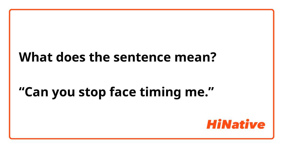 What does the sentence mean?

“Can you stop face timing me.”

