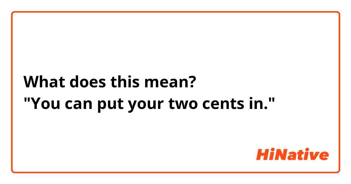 What does this mean?
"You can put your two cents in."
