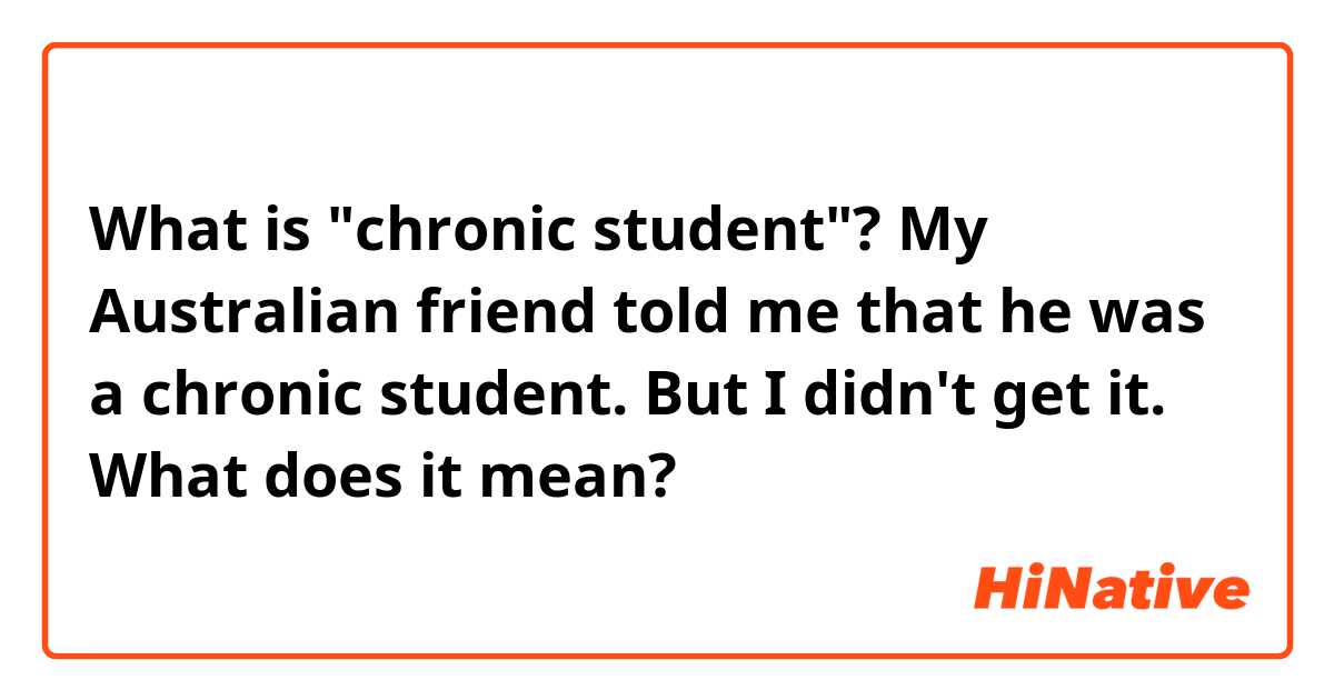 What is "chronic student"? My Australian friend told me that he was a chronic student. But I didn't get it. What does it mean?