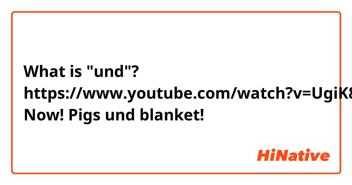 What is "und"?

https://www.youtube.com/watch?v=UgiK8333Np0&t=10s
Now! Pigs und blanket!

