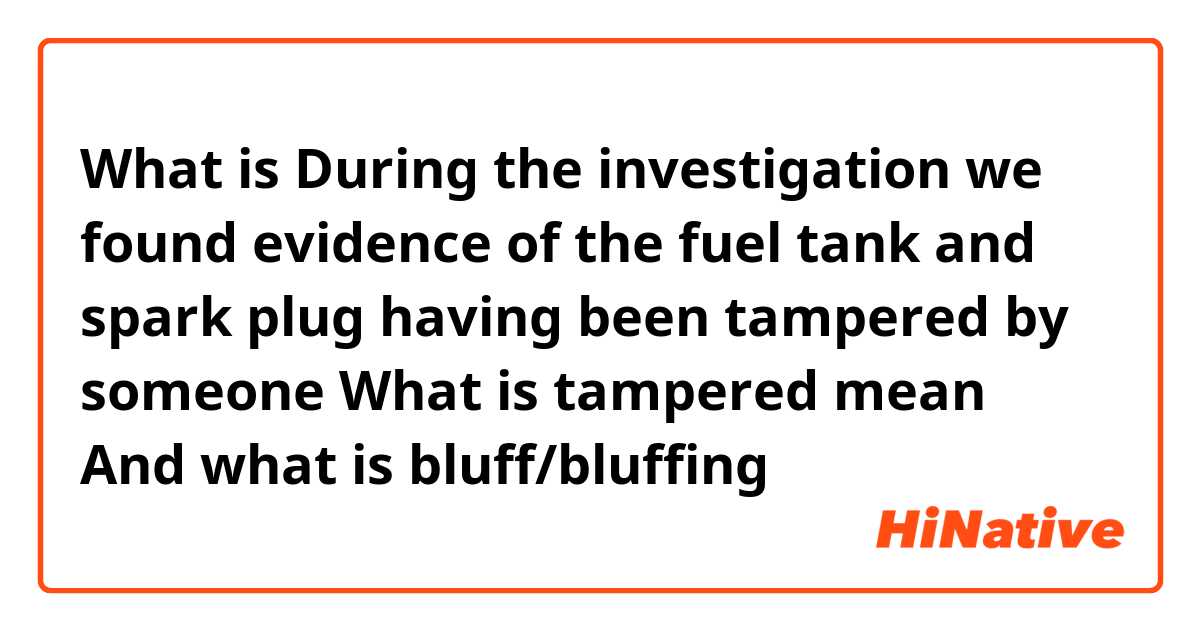 What is During the investigation we found evidence of the fuel tank and spark plug having been tampered by someone 

What is tampered mean
And what is bluff/bluffing