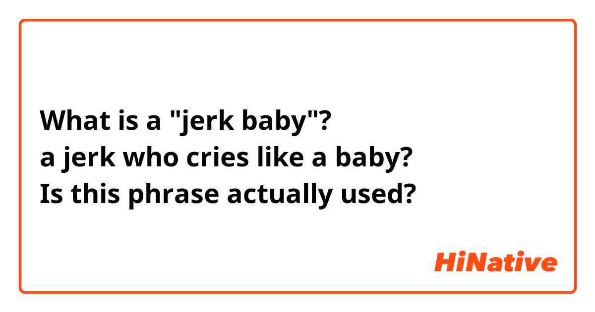 What is a "jerk baby"?
a jerk who cries like a baby?
Is this phrase actually used?