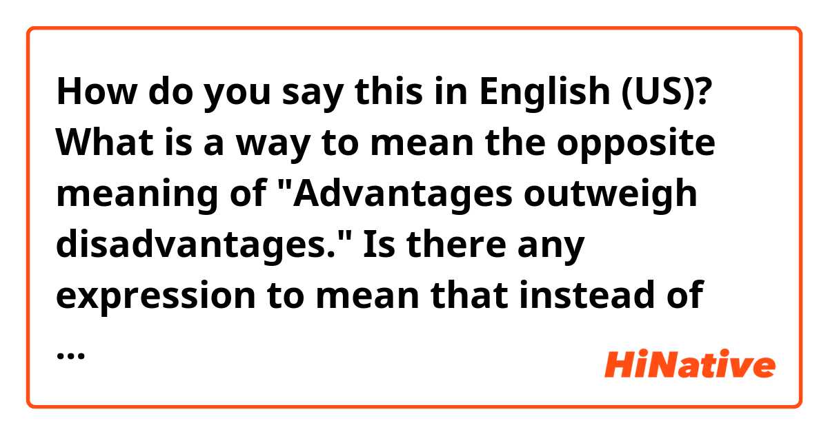 How do you say this in English (US)? What is a way to mean the opposite meaning of "Advantages outweigh disadvantages."  Is there any expression to mean that instead of saying "Advantages do not outweigh disadvantages."