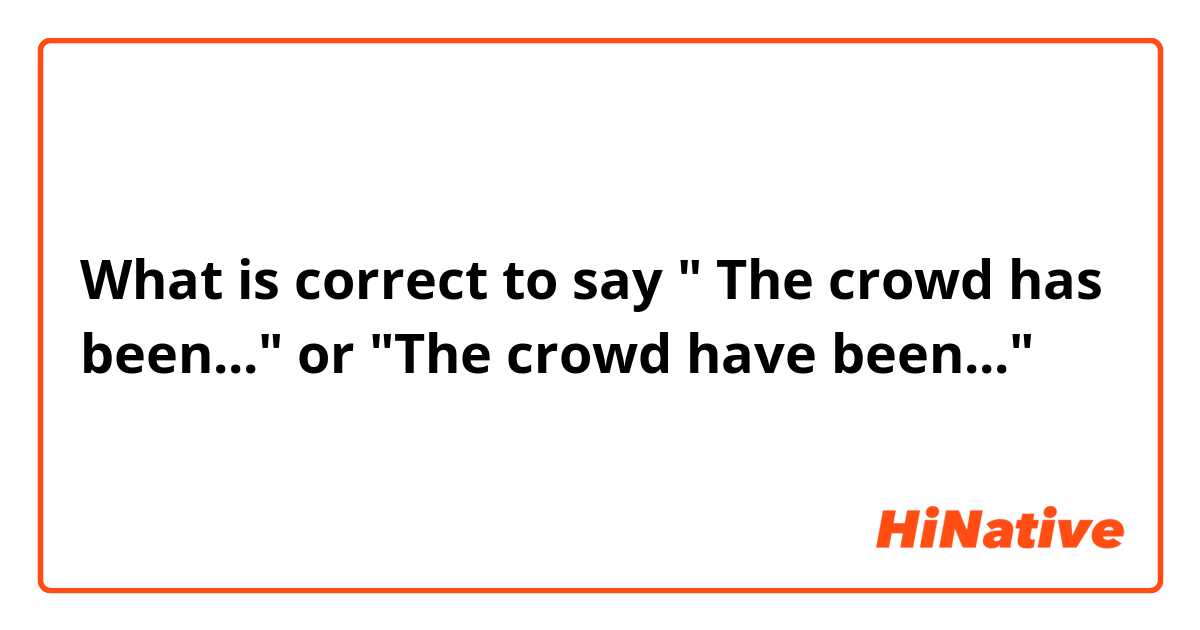 What is correct to say " The crowd has been..." or "The crowd have been..."